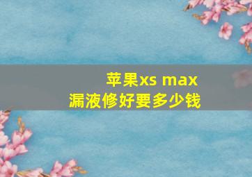 苹果xs max漏液修好要多少钱